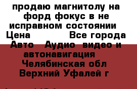 продаю магнитолу на форд-фокус в не исправном состоянии › Цена ­ 2 000 - Все города Авто » Аудио, видео и автонавигация   . Челябинская обл.,Верхний Уфалей г.